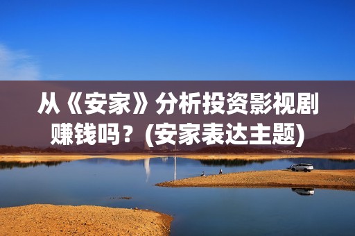 从《安家》分析投资影视剧赚钱吗？(安家表达主题)