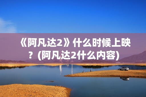 《阿凡达2》什么时候上映？(阿凡达2什么内容)