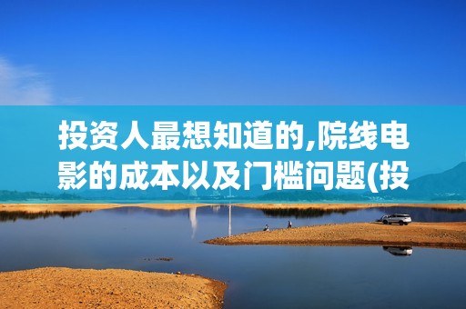 投资人最想知道的,院线电影的成本以及门槛问题(投资人看中什么)