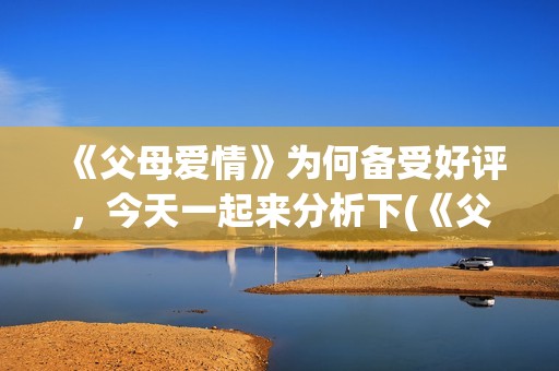 《父母爱情》为何备受好评，今天一起来分析下(《父母爱情》为何没有被翻拍)