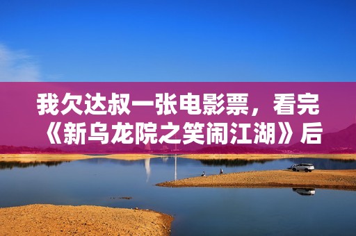 我欠达叔一张电影票，看完《新乌龙院之笑闹江湖》后...