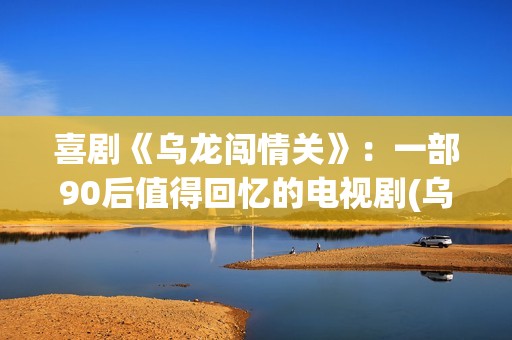 喜剧《乌龙闯情关》：一部90后值得回忆的电视剧(乌龙闯情关百度百科)