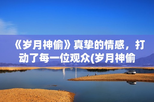 《岁月神偷》真挚的情感，打动了每一位观众(岁月神偷原版)