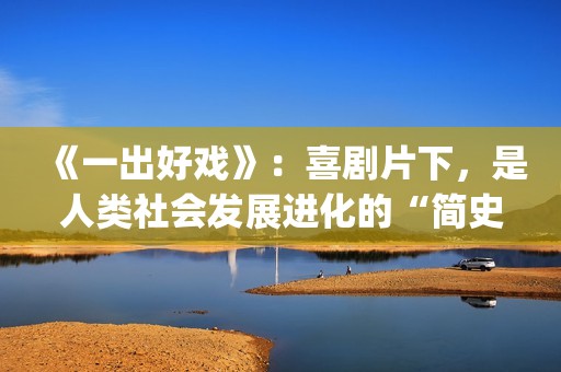 《一出好戏》：喜剧片下，是人类社会发展进化的“简史”(一出好戏直男醉酒在哪能看)