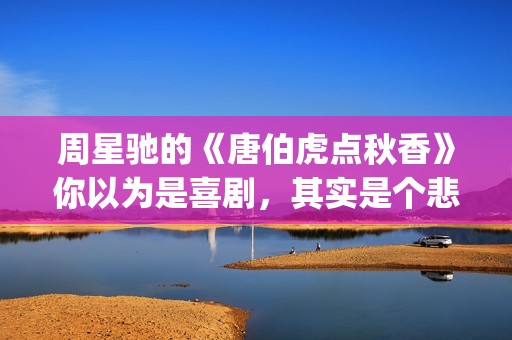 周星驰的《唐伯虎点秋香》你以为是喜剧，其实是个悲剧！(周星驰唐伯虎经典台词是哪里)