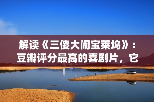 解读《三傻大闹宝莱坞》：豆瓣评分最高的喜剧片，它不仅仅是喜剧(三傻大闹完整版在线看)