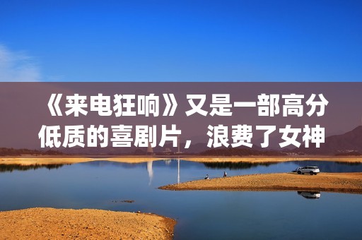 《来电狂响》又是一部高分低质的喜剧片，浪费了女神克拉拉！(来电狂响讲的是什么)