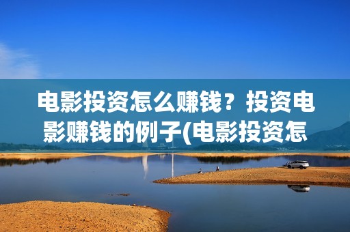 电影投资怎么赚钱？投资电影赚钱的例子(电影投资怎么投资)