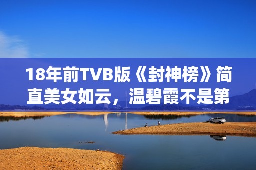 18年前TVB版《封神榜》简直美女如云，温碧霞不是第一，叶璇惊艳(tvb封神)