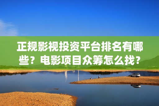 正规影视投资平台排名有哪些？电影项目众筹怎么找？(正规影视投资平台)