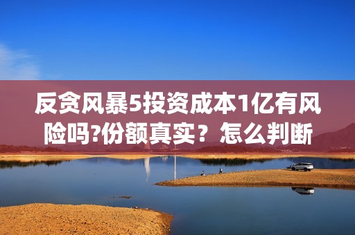 反贪风暴5投资成本1亿有风险吗?份额真实？怎么判断?(反贪风暴5联合出品方)