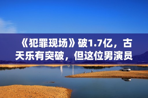 《犯罪现场》破1.7亿，古天乐有突破，但这位男演员最惊艳(犯罪现场综艺原版)