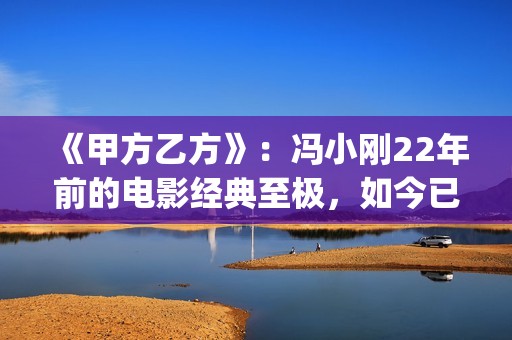 《甲方乙方》：冯小刚22年前的电影经典至极，如今已拍不出来(甲方乙方免费全集在线观看)