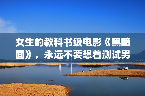 女生的教科书级电影《黑暗面》，永远不要想着测试男友的忠诚度(教科书上的妹子)