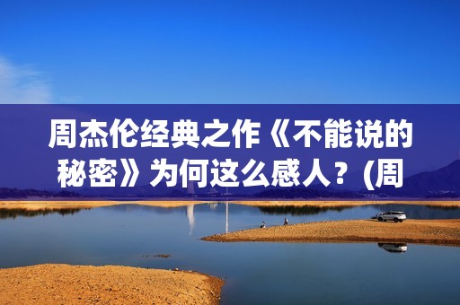 周杰伦经典之作《不能说的秘密》为何这么感人？(周杰伦经典之作歌曲)