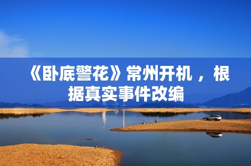 《卧底警花》常州开机 ，根据真实事件改编