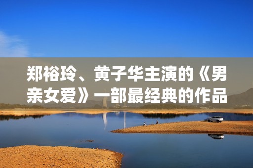 郑裕玲、黄子华主演的《男亲女爱》一部最经典的作品(郑裕玲黄子华主演的电视剧)