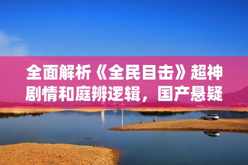 全面解析《全民目击》超神剧情和庭辨逻辑，国产悬疑电影巅峰之作(全民解答第1集)