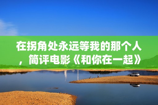 在拐角处永远等我的那个人，简评电影《和你在一起》(在拐角处遇到爱)