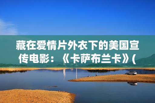 藏在爱情片外衣下的美国宣传电影：《卡萨布兰卡》(藏着的爱情)