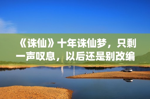《诛仙》十年诛仙梦，只剩一声叹息，以后还是别改编电影了！(诛仙续写十年后)