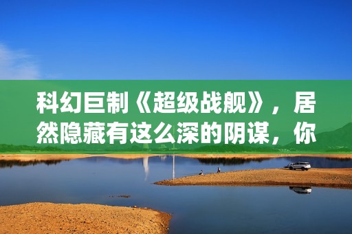 科幻巨制《超级战舰》，居然隐藏有这么深的阴谋，你看懂了吗(超级dw)