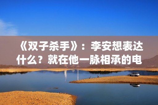 《双子杀手》：李安想表达什么？就在他一脉相承的电影哲学中(双子杀手4k120帧)