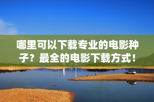 哪里可以下载专业的电影种子？最全的电影下载方式！(专门下载的app叫什么)