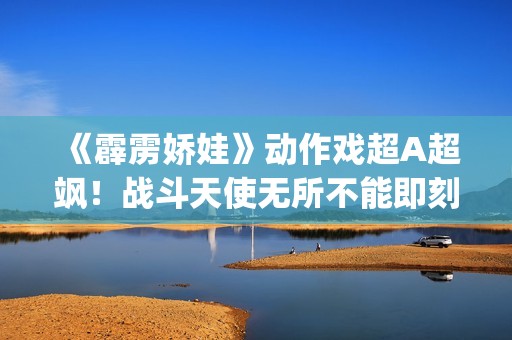 《霹雳娇娃》动作戏超A超飒！战斗天使无所不能即刻开战！(霹雳娇娃2019 普通话版)