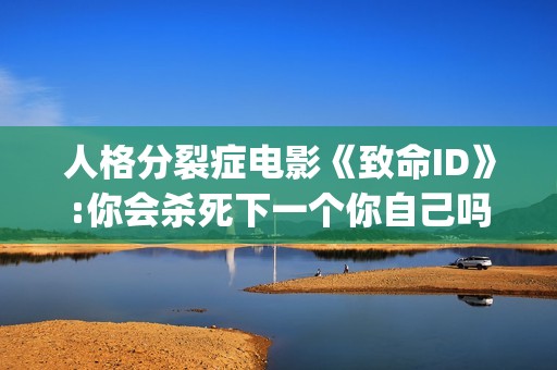 人格分裂症电影《致命ID》:你会杀死下一个你自己吗？(人格分裂症电影国外)