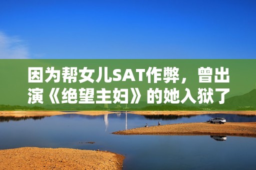 因为帮女儿SAT作弊，曾出演《绝望主妇》的她入狱了