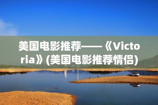 美国电影推荐——《Victoria》(美国电影推荐情侣)