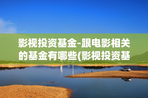 影视投资基金-跟电影相关的基金有哪些(影视投资基金管理)