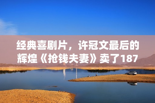 经典喜剧片，许冠文最后的辉煌《抢钱夫妻》卖了1873万港币(许氏电影喜剧)