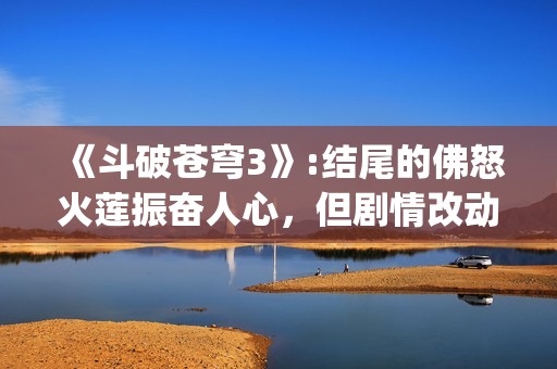《斗破苍穹3》:结尾的佛怒火莲振奋人心，但剧情改动让人大失所望(斗破苍穹3d动漫同人在线播放)