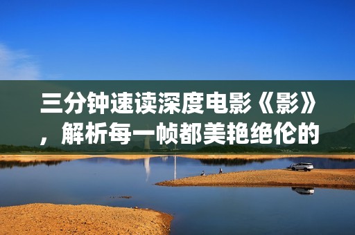 三分钟速读深度电影《影》，解析每一帧都美艳绝伦的艺术(3分钟读书)
