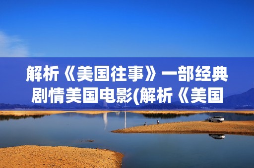 解析《美国往事》一部经典剧情美国电影(解析《美国往事》的感悟)