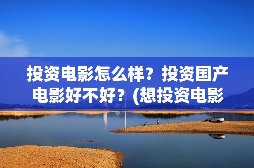 投资电影怎么样？投资国产电影好不好？(想投资电影)