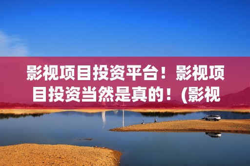 影视项目投资平台！影视项目投资当然是真的！(影视项目投资平台有哪些)