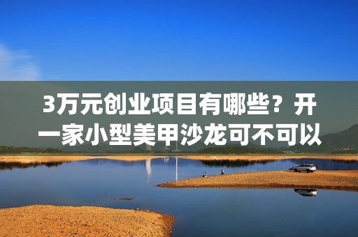 3万元创业项目有哪些？开一家小型美甲沙龙可不可以呢？(3万元创业项目有哪些)