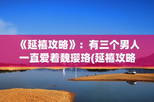 《延禧攻略》：有三个男人一直爱着魏璎珞(延禧攻略全集在线观看免费版)