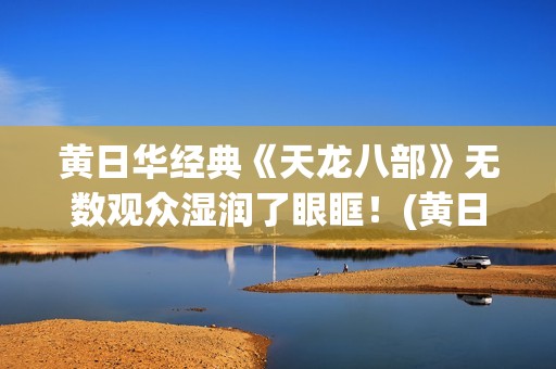 黄日华经典《天龙八部》无数观众湿润了眼眶！(黄日华 唱歌)