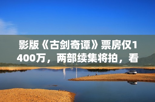 影版《古剑奇谭》票房仅1400万，两部续集将拍，看阵容质量堪忧？(古剑奇谭电影主演)