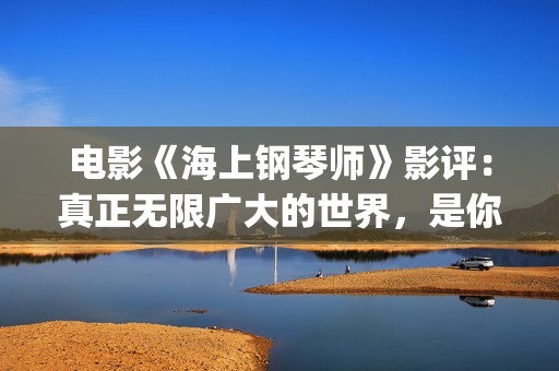 电影《海上钢琴师》影评：真正无限广大的世界，是你平静的内心(电影《海上钢琴师》故事简介)