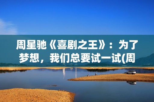 周星驰《喜剧之王》：为了梦想，我们总要试一试(周星驰喜剧之王在线高清国语免费观看)