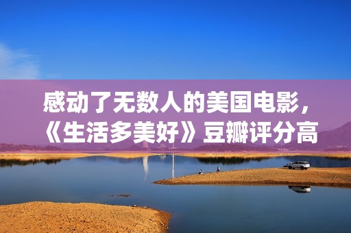 感动了无数人的美国电影，《生活多美好》豆瓣评分高达9.2！(感动了无数人的短片)