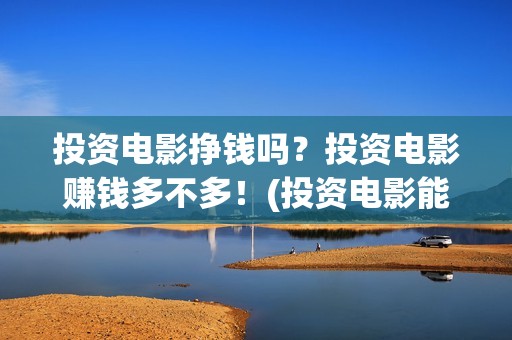 投资电影挣钱吗？投资电影赚钱多不多！(投资电影能有多少的收益)