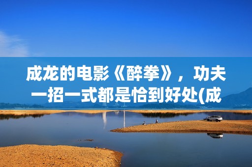 成龙的电影《醉拳》，功夫一招一式都是恰到好处(成龙演的醉拳演员表)