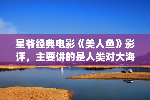 星爷经典电影《美人鱼》影评，主要讲的是人类对大海及生态的破坏(星爷的电影)