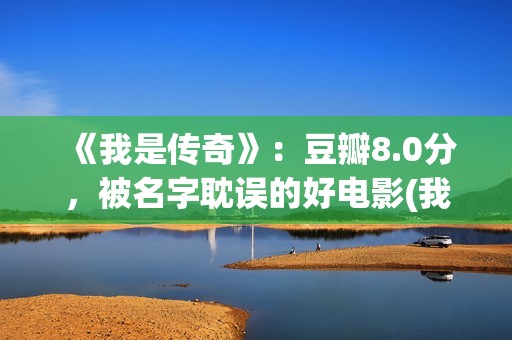 《我是传奇》：豆瓣8.0分，被名字耽误的好电影(我是传奇演员表介绍)